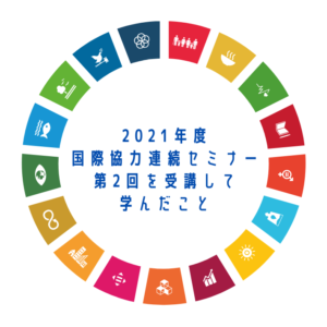 2021年度国際協力連続セミナー第2回を受講して学んだこと