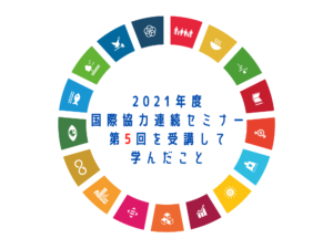 2021年度国際協力連続セミナー第5回を受講して学んだこと