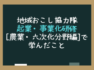 地域おこし協⼒隊起業・事業化研修[農業・六次化分野編]で学んだこと